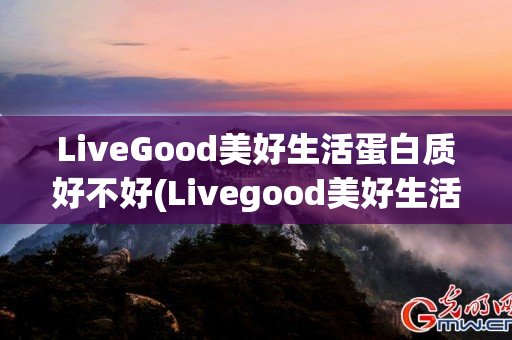 LiveGood美好生活蛋白质好不好(Livegood美好生活)