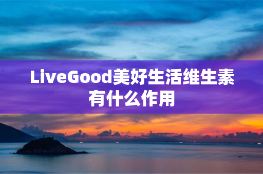 LiveGood美好生活维生素有什么作用