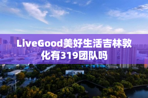 LiveGood美好生活吉林敦化有319团队吗