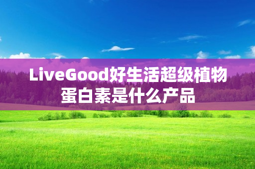 LiveGood好生活超级植物蛋白素是什么产品