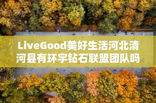 LiveGood美好生活河北清河县有环宇钻石联盟团队吗