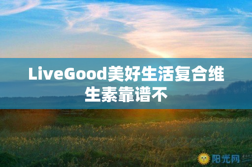 LiveGood美好生活复合维生素靠谱不