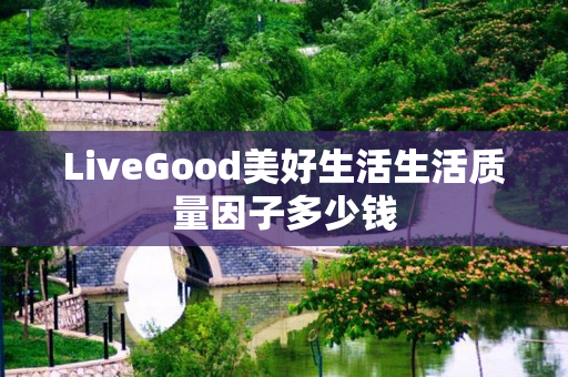 LiveGood美好生活生活质量因子多少钱