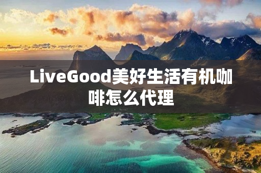 LiveGood美好生活有机咖啡怎么代理