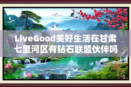 LiveGood美好生活在甘肃七里河区有钻石联盟伙伴吗