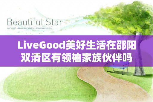 LiveGood美好生活在邵阳双清区有领袖家族伙伴吗