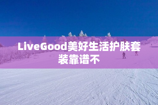 LiveGood美好生活护肤套装靠谱不