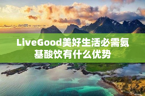 LiveGood美好生活必需氨基酸饮有什么优势