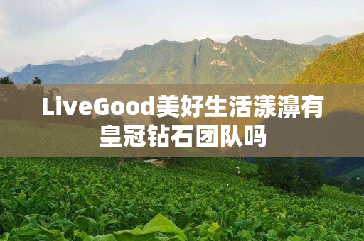 LiveGood美好生活漾濞有皇冠钻石团队吗