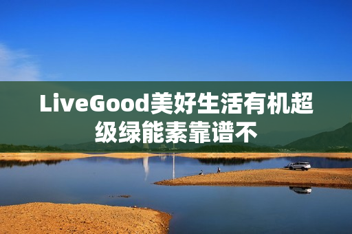 LiveGood美好生活有机超级绿能素靠谱不