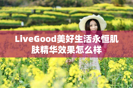 LiveGood美好生活永恒肌肤精华效果怎么样