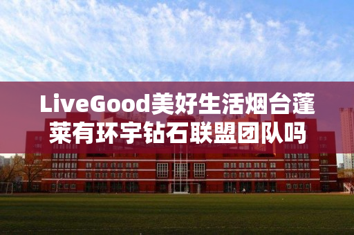 LiveGood美好生活烟台蓬莱有环宇钻石联盟团队吗