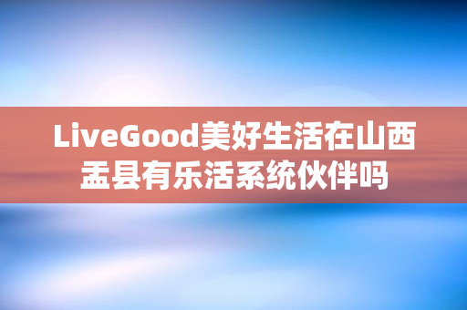 LiveGood美好生活在山西盂县有乐活系统伙伴吗