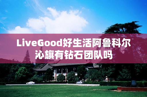 LiveGood好生活阿鲁科尔沁旗有钻石团队吗