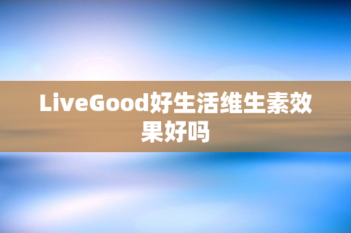 LiveGood好生活维生素效果好吗