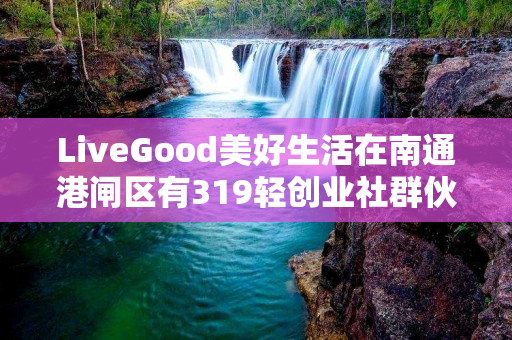 LiveGood美好生活在南通港闸区有319轻创业社群伙伴吗