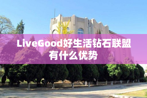 LiveGood好生活钻石联盟有什么优势