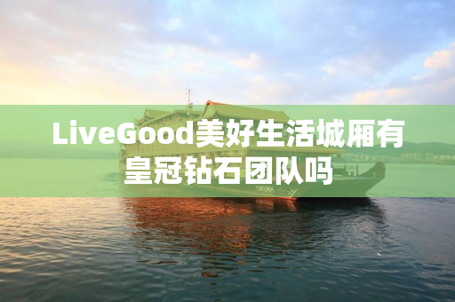 LiveGood美好生活城厢有皇冠钻石团队吗