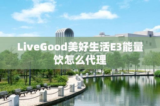 LiveGood美好生活E3能量饮怎么代理