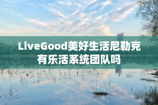 LiveGood美好生活尼勒克有乐活系统团队吗