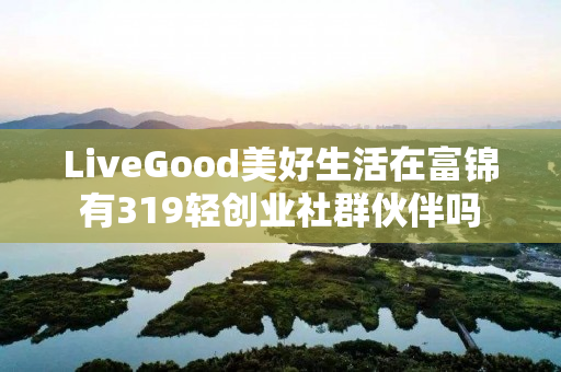 LiveGood美好生活在富锦有319轻创业社群伙伴吗