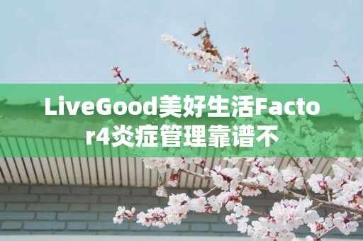 LiveGood美好生活Factor4炎症管理靠谱不