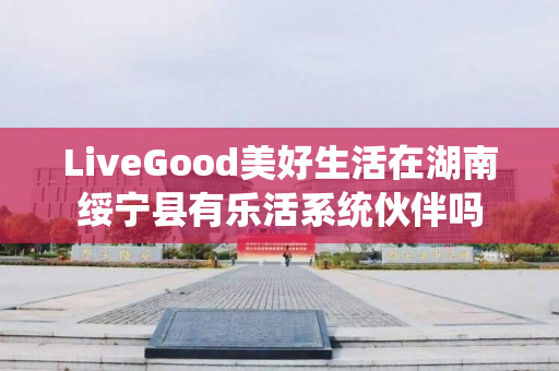 LiveGood美好生活在湖南绥宁县有乐活系统伙伴吗