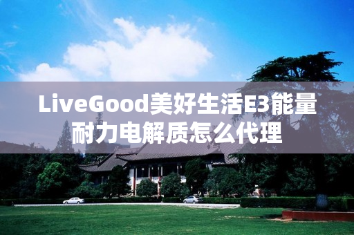 LiveGood美好生活E3能量耐力电解质怎么代理