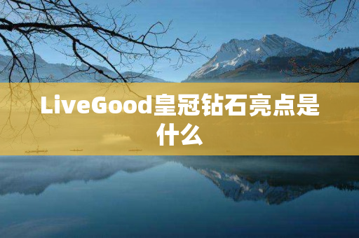 LiveGood皇冠钻石亮点是什么