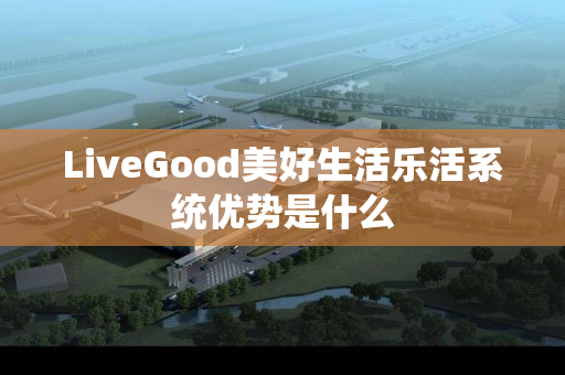 LiveGood美好生活乐活系统优势是什么