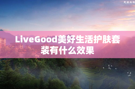 LiveGood美好生活护肤套装有什么效果