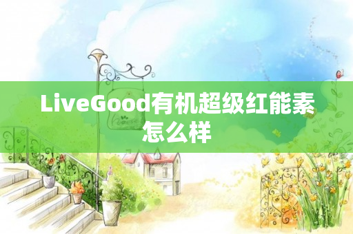 LiveGood有机超级红能素怎么样