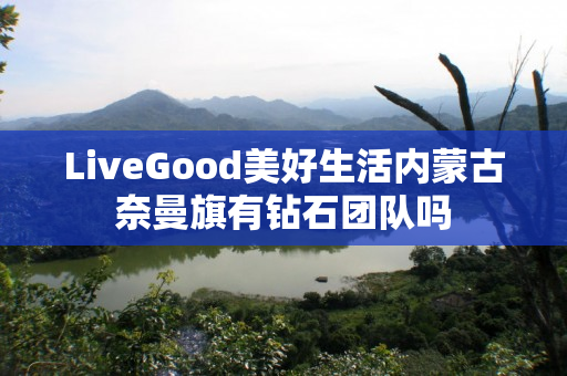 LiveGood美好生活内蒙古奈曼旗有钻石团队吗