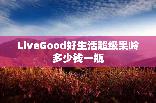 LiveGood好生活超级果岭多少钱一瓶