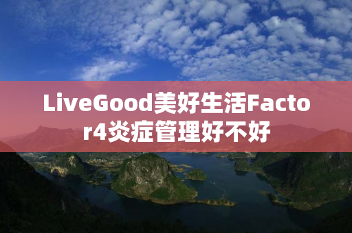 LiveGood美好生活Factor4炎症管理好不好