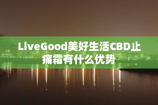 LiveGood美好生活CBD止痛霜有什么优势