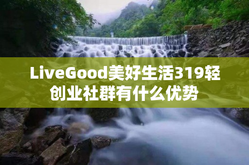 LiveGood美好生活319轻创业社群有什么优势