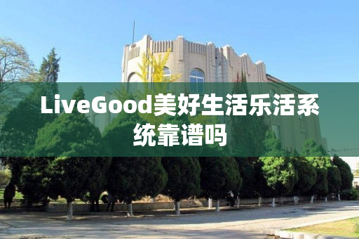 LiveGood美好生活乐活系统靠谱吗