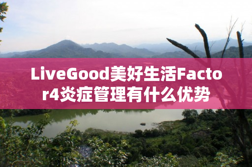 LiveGood美好生活Factor4炎症管理有什么优势