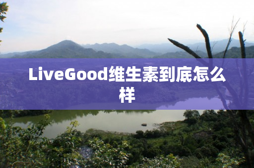 LiveGood维生素到底怎么样