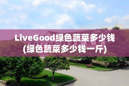 LiveGood绿色蔬菜多少钱(绿色蔬菜多少钱一斤)