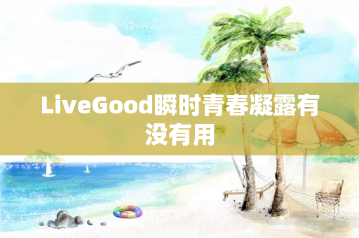 LiveGood瞬时青春凝露有没有用