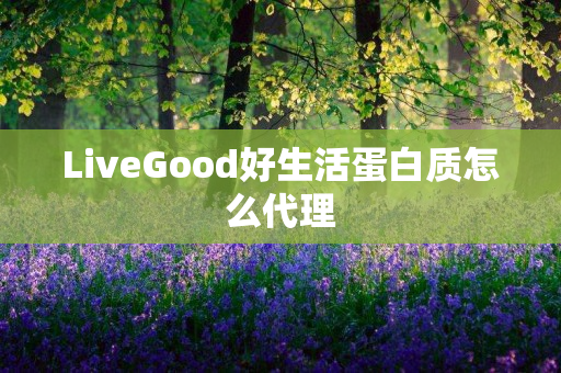 LiveGood好生活蛋白质怎么代理