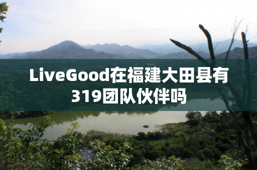 LiveGood在福建大田县有319团队伙伴吗