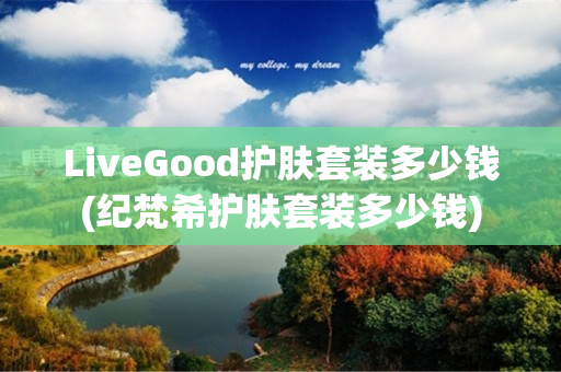 LiveGood护肤套装多少钱(纪梵希护肤套装多少钱)