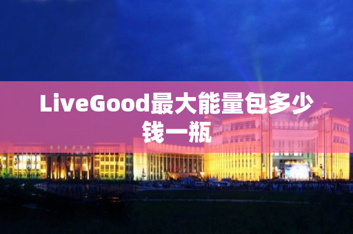 LiveGood最大能量包多少钱一瓶