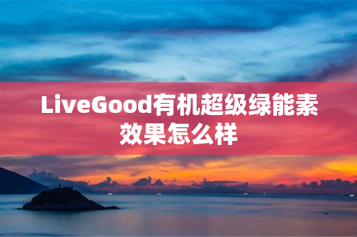 LiveGood有机超级绿能素效果怎么样