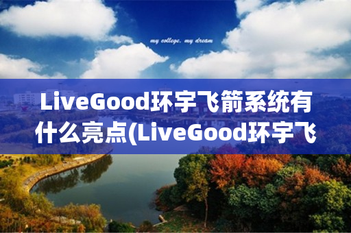 LiveGood环宇飞箭系统有什么亮点(LiveGood环宇飞箭系统)