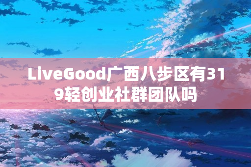 LiveGood广西八步区有319轻创业社群团队吗