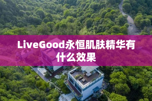 LiveGood永恒肌肤精华有什么效果